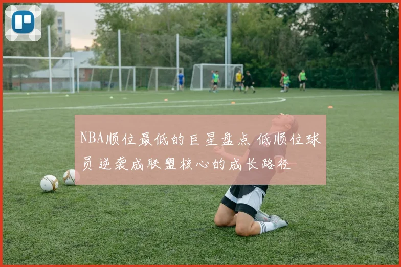NBA顺位最低的巨星盘点 低顺位球员逆袭成联盟核心的成长路径