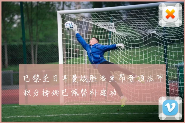 巴黎圣日耳曼战胜洛里昂登顶法甲积分榜姆巴佩替补建功