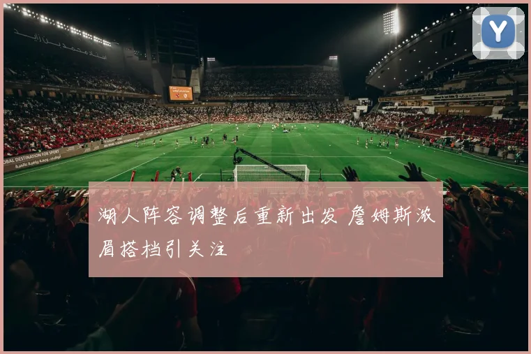 湖人阵容调整后重新出发 詹姆斯浓眉搭档引关注