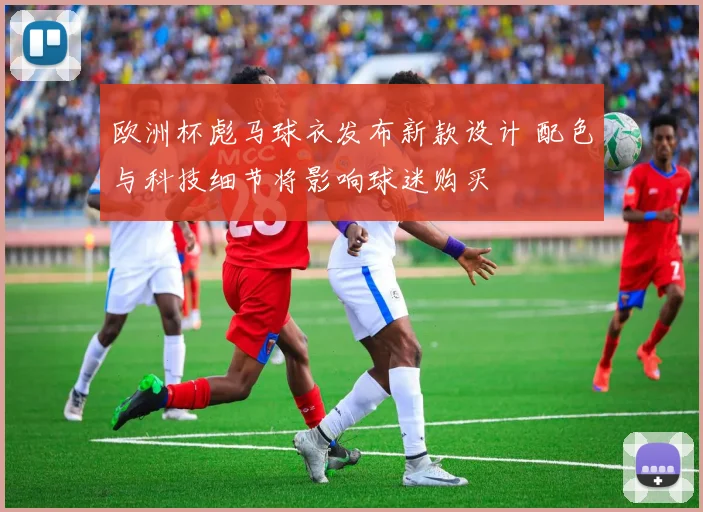 欧洲杯彪马球衣发布新款设计 配色与科技细节将影响球迷购买