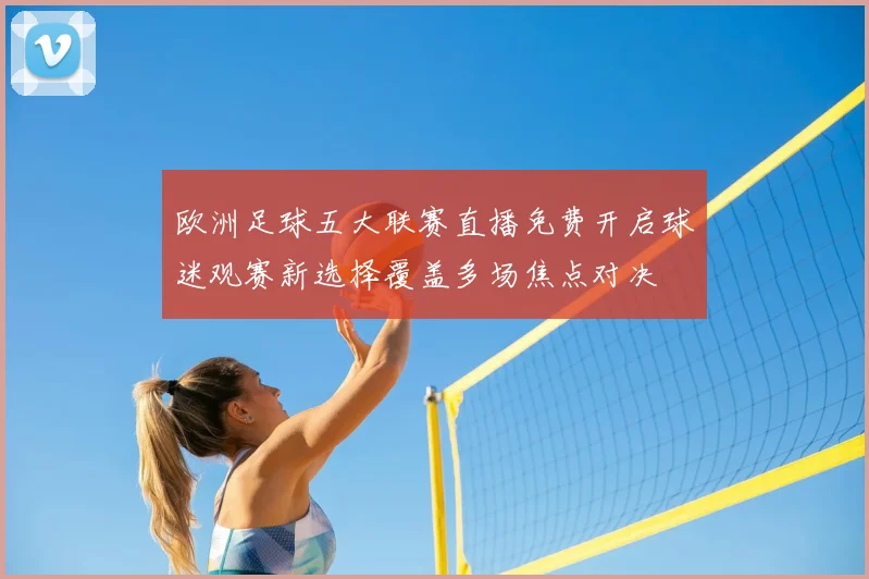 欧洲足球五大联赛直播免费开启球迷观赛新选择覆盖多场焦点对决