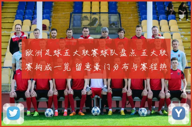 欧洲足球五大联赛球队盘点 五大联赛构成一览 留意豪门分布与赛程热点