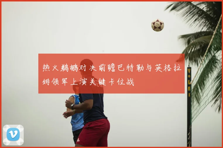 热火鹈鹕对决前瞻巴特勒与英格拉姆领军上演关键卡位战