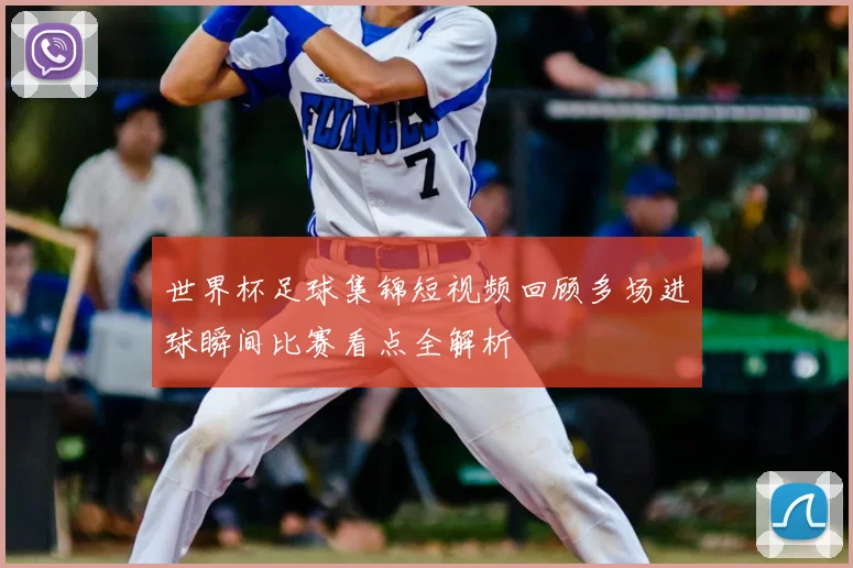 世界杯足球集锦短视频回顾多场进球瞬间比赛看点全解析