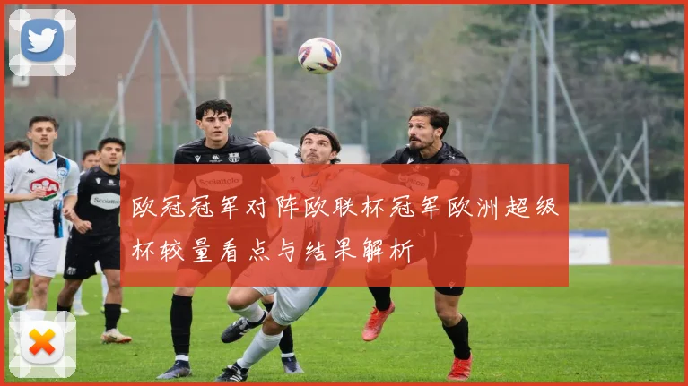 欧冠冠军对阵欧联杯冠军欧洲超级杯较量看点与结果解析