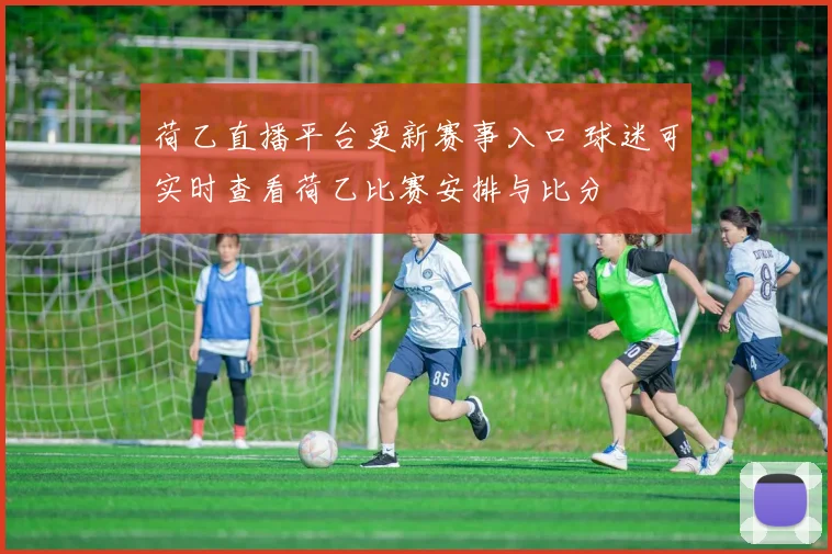 荷乙直播平台更新赛事入口 球迷可实时查看荷乙比赛安排与比分