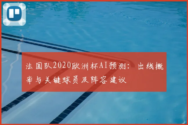 法国队2020欧洲杯AI预测:出线概率与关键球员及阵容建议