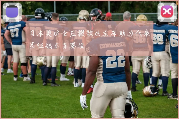 日本奥运会应援歌曲发布助力代表团征战东京赛场