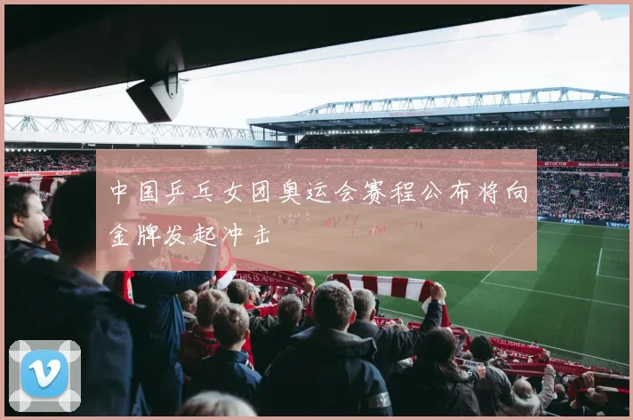 中国乒乓女团奥运会赛程公布将向金牌发起冲击