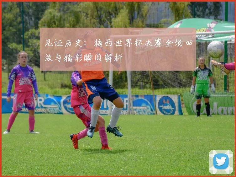见证历史：梅西世界杯决赛全场回放与精彩瞬间解析