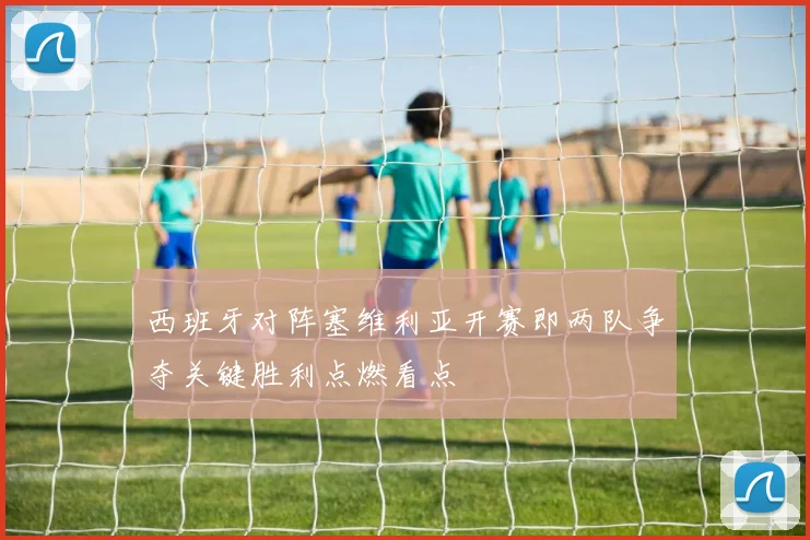 西班牙对阵塞维利亚开赛即两队争夺关键胜利点燃看点