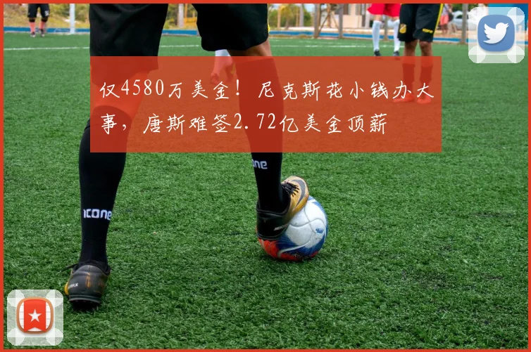 仅4580万美金！尼克斯花小钱办大事，唐斯难签2.72亿美金顶薪