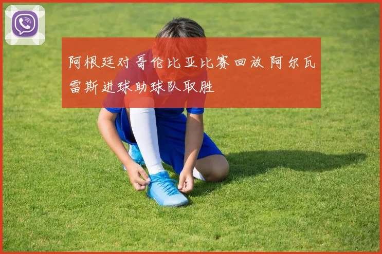 阿根廷对哥伦比亚比赛回放 阿尔瓦雷斯进球助球队取胜
