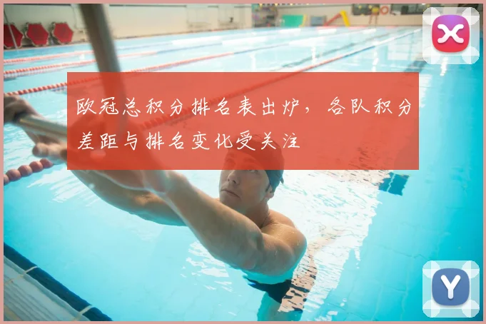欧冠总积分排名表出炉，各队积分差距与排名变化受关注