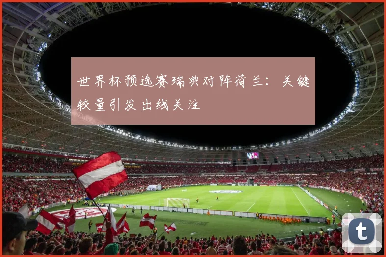 世界杯预选赛瑞典对阵荷兰：关键较量引发出线关注