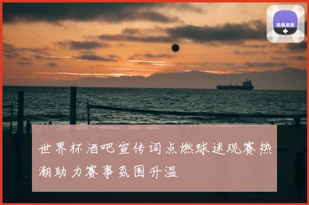 世界杯酒吧宣传词点燃球迷观赛热潮助力赛事氛围升温