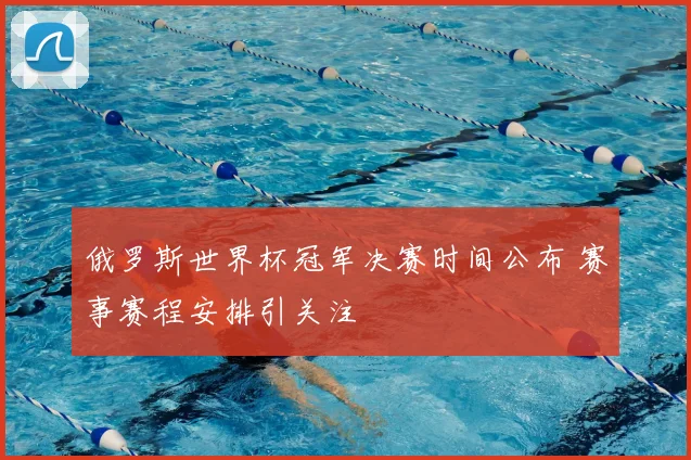 俄罗斯世界杯冠军决赛时间公布 赛事赛程安排引关注