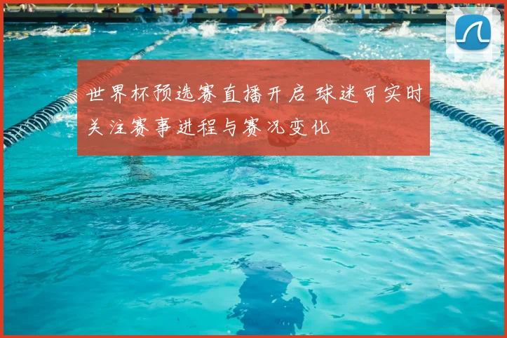 世界杯预选赛直播开启 球迷可实时关注赛事进程与赛况变化