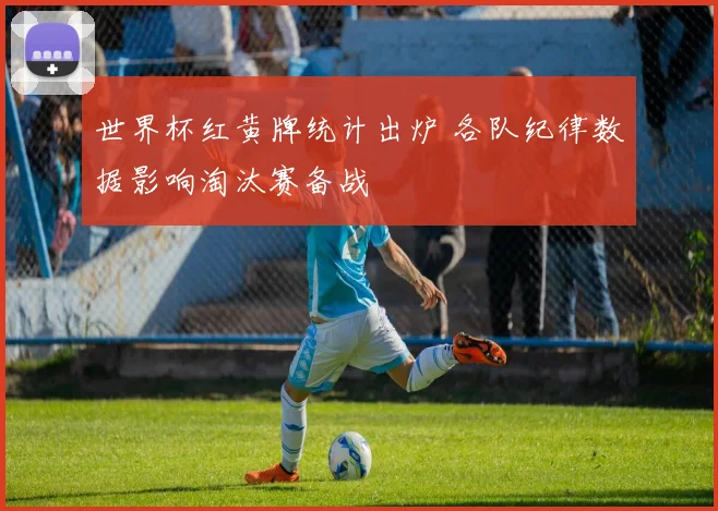 世界杯红黄牌统计出炉 各队纪律数据影响淘汰赛备战