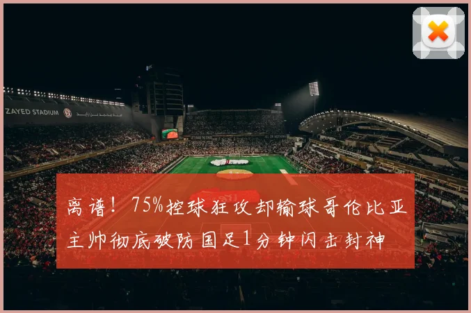 离谱！75%控球狂攻却输球哥伦比亚主帅彻底破防国足1分钟闪击封神